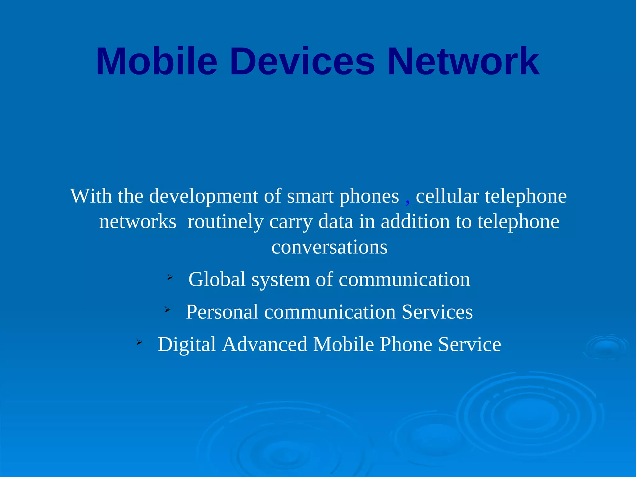 Mobile Devices Network


With the development of smart phones , cellular telephone
   networks routinely carry data in addition to telephone
                      conversations
           
               Global system of communication
           
               Personal communication Services
       
           Digital Advanced Mobile Phone Service
 