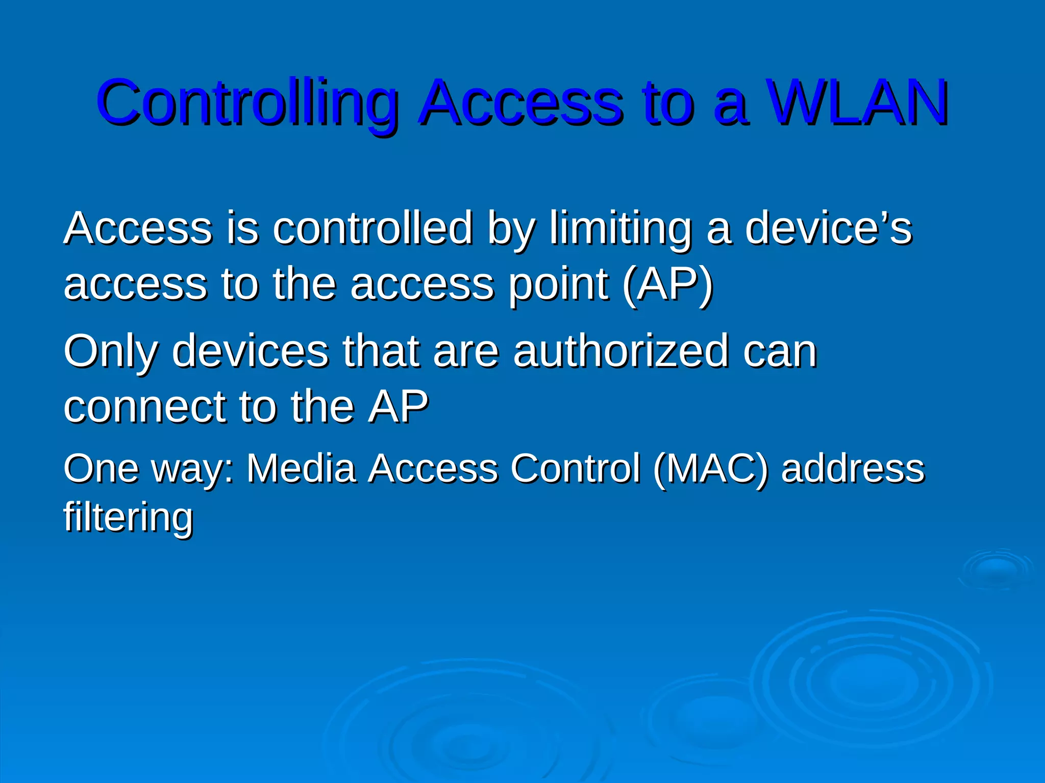 Controlling Access to a WLAN
Access is controlled by limiting a device’s
access to the access point (AP)
Only devices that are authorized can
connect to the AP
One way: Media Access Control (MAC) address
filtering
 