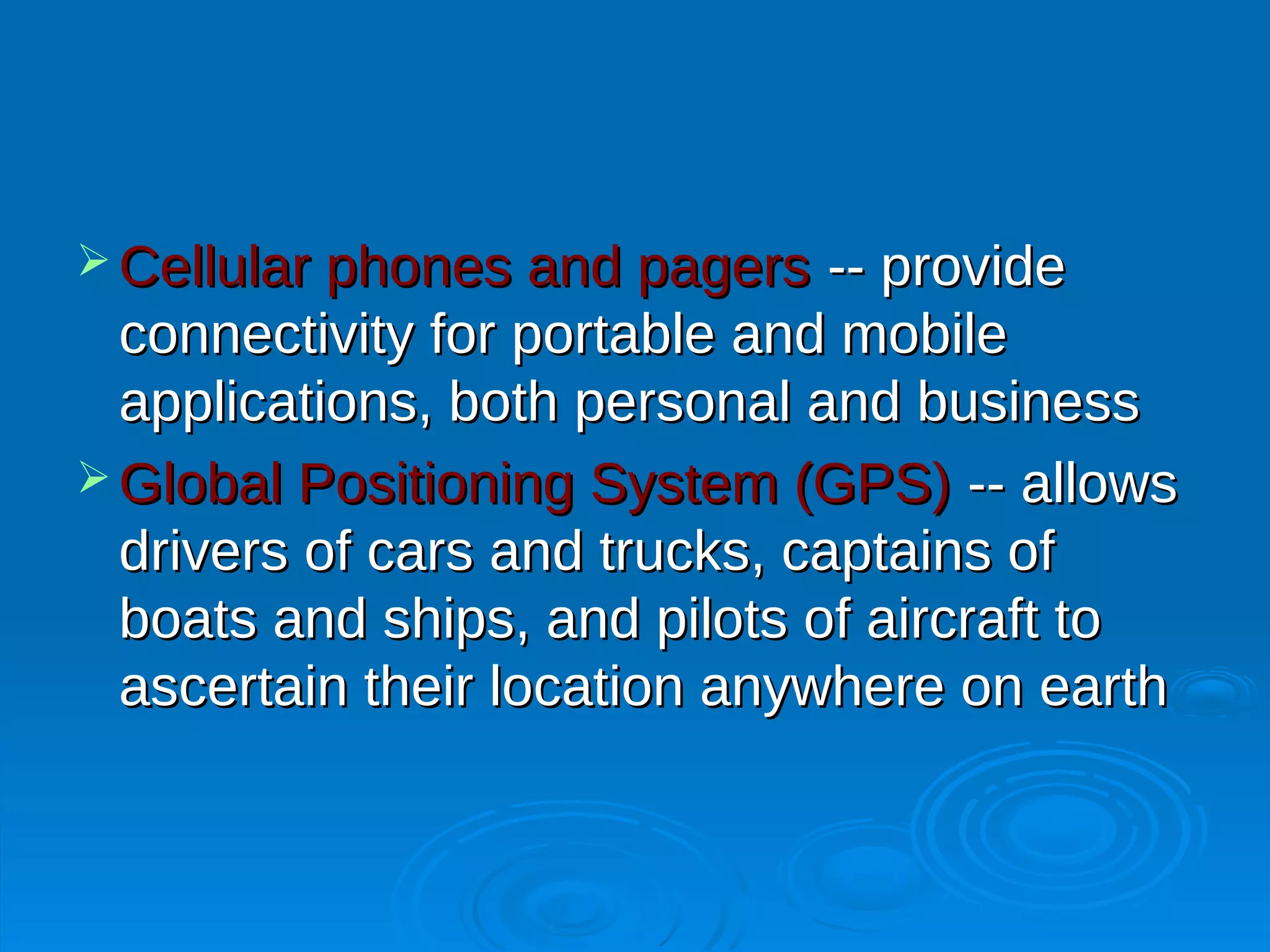  Cellular phones and pagers    -- provide
  connectivity for portable and mobile
  applications, both personal and business
 Global Positioning System (GPS) -- allows
  drivers of cars and trucks, captains of
  boats and ships, and pilots of aircraft to
  ascertain their location anywhere on earth
 