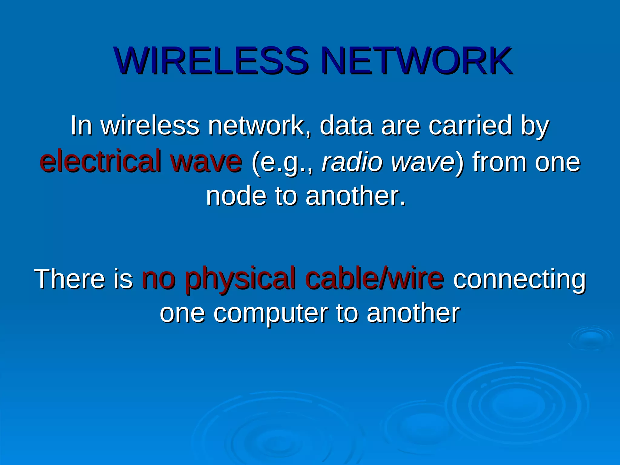 WIRELESS NETWORK
  In wireless network, data are carried by
electrical wave (e.g., radio wave) from one
              node to another.


There is no physical cable/wire connecting
          one computer to another
 