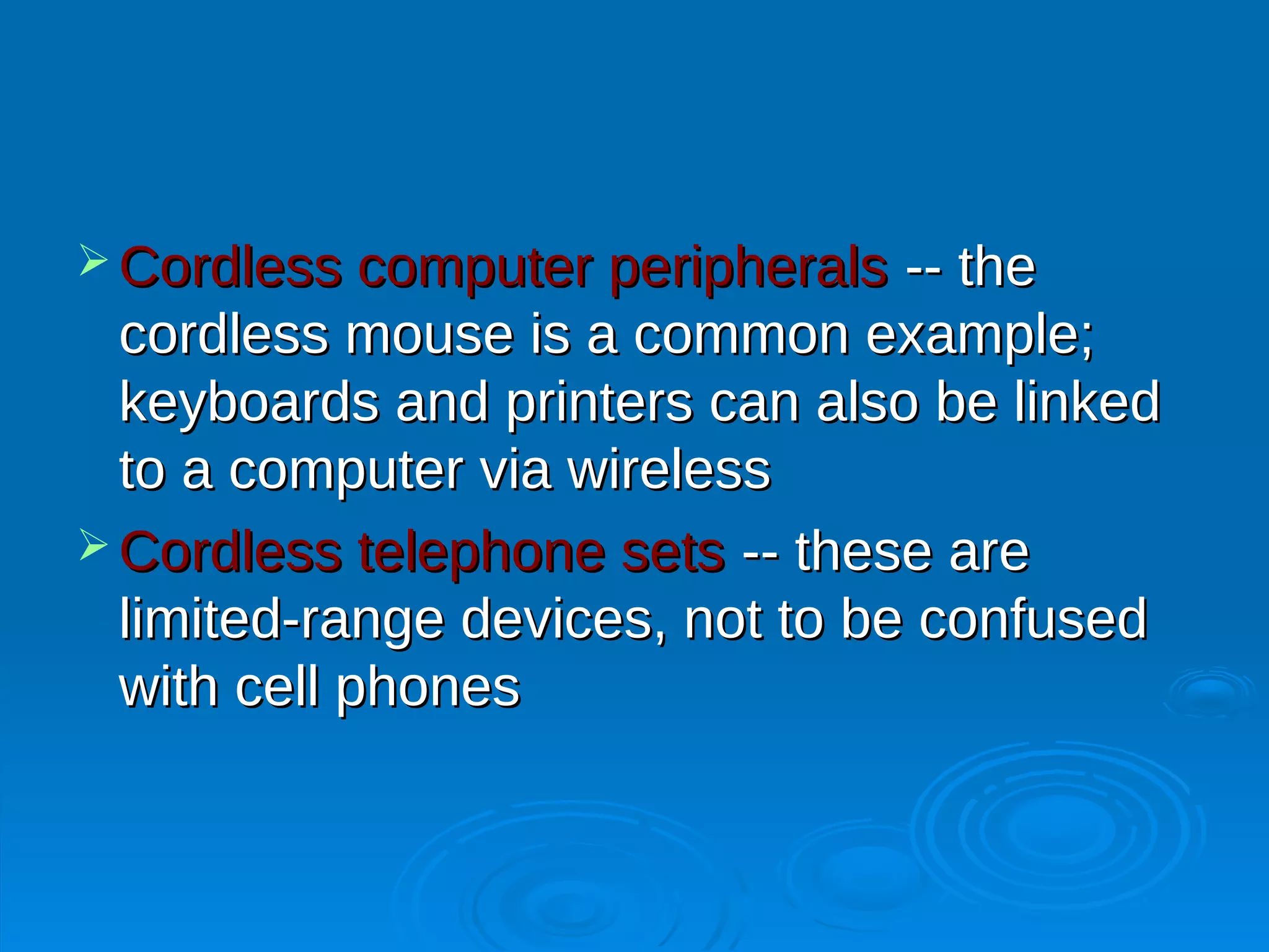  Cordless computer peripherals   -- the
  cordless mouse is a common example;
  keyboards and printers can also be linked
  to a computer via wireless
 Cordless telephone sets -- these are
  limited-range devices, not to be confused
  with cell phones
 