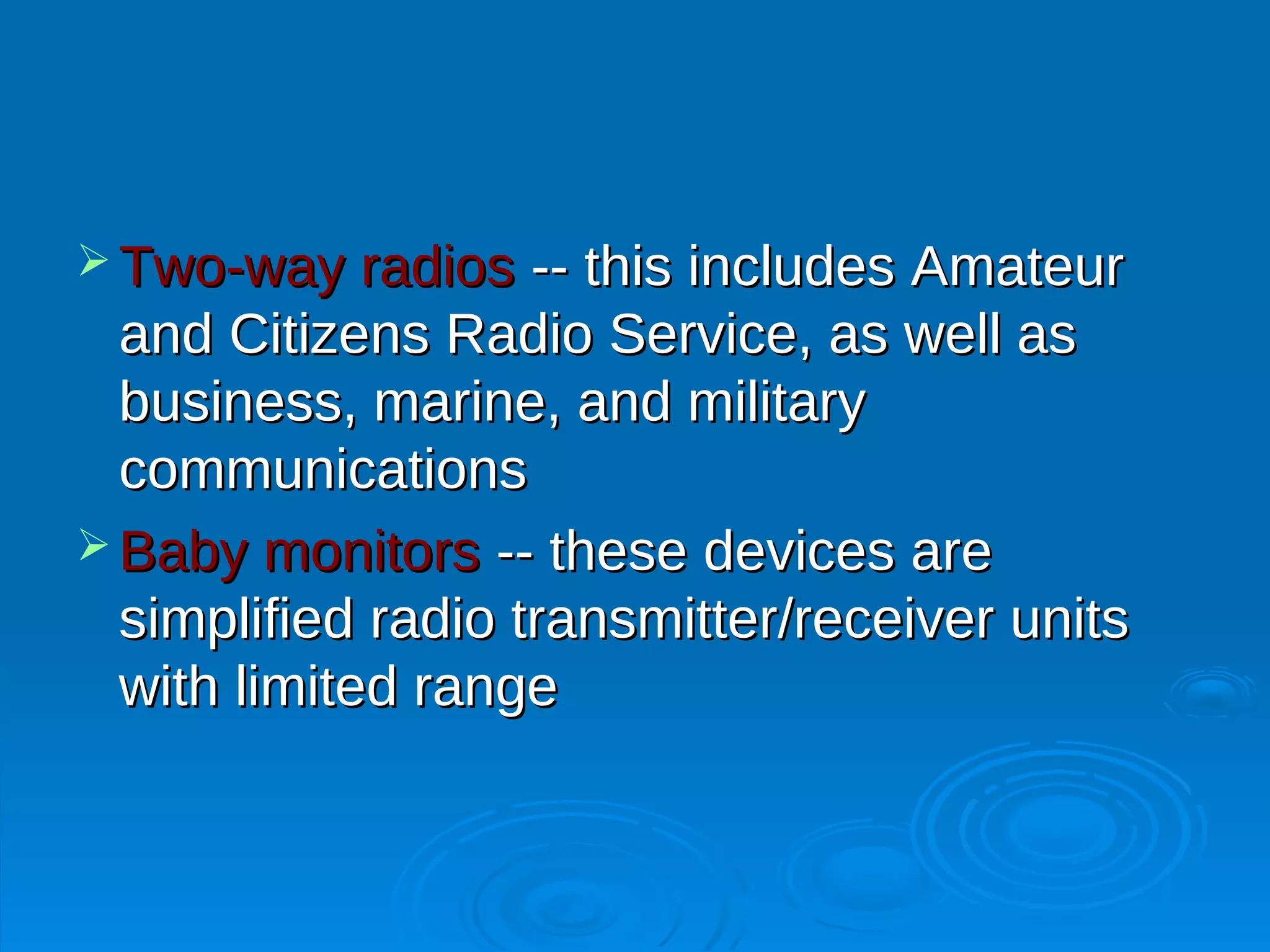  Two-way radios    -- this includes Amateur
  and Citizens Radio Service, as well as
  business, marine, and military
  communications
 Baby monitors -- these devices are
  simplified radio transmitter/receiver units
  with limited range
 