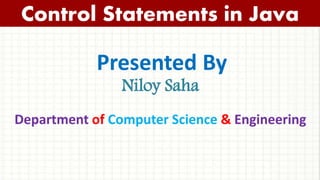 Presented By
Niloy Saha
Control Statements in Java
Department of Computer Science & Engineering
 