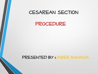 Cesarean section
Procedure

Presented by :Jaber Manasia

 