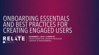 ONBOARDING ESSENTIALS
AND BEST PRACTICES FOR
CREATING ENGAGED USERS
DECEMBER 7, 2016 / 2:00PM ET
DONTE LEDBETTER, GROWTH PRODUCER,  
CONTENT & PROGRAMMING
 
