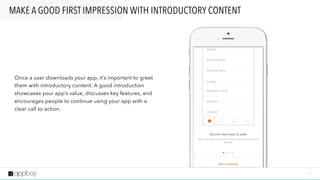 6
MAKE A GOOD FIRST IMPRESSION WITH INTRODUCTORY CONTENT
Once a user downloads your app, it’s important to greet
them with introductory content. A good introduction
showcases your app’s value, discusses key features, and
encourages people to continue using your app with a
clear call to action.
 