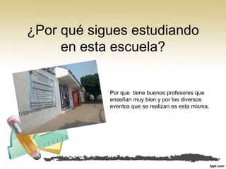 ¿Por qué sigues estudiando
en esta escuela?
Por que tiene buenos profesores que
enseñan muy bien y por los diversos
eventos que se realizan es esta misma.
 