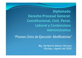 “Proceso Único de Ejecución: Modificatorias”
Mg. Heriberto Gálvez Herrera
Chiclayo, Agosto del 2010
 