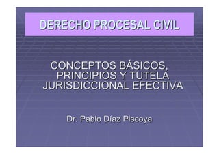 DERECHO PROCESAL CIVIL
DERECHO PROCESAL CIVIL
CONCEPTOS B
CONCEPTOS BÁ
ÁSICOS,
SICOS,
PRINCIPIOS Y TUTELA
PRINCIPIOS Y TUTELA
JURISDICCIONAL EFECTIVA
JURISDICCIONAL EFECTIVA
Dr. Pablo D
Dr. Pablo Dí
íaz
az Piscoya
Piscoya
 