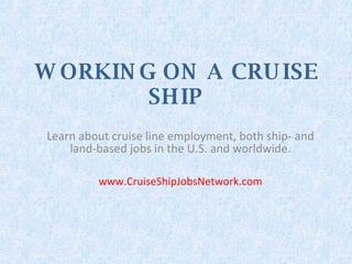 WORKING ON A CRUISE SHIP Learn about cruise line employment, both ship- and land-based jobs in the U.S. and worldwide. www.CruiseShipJobsNetwork.com 