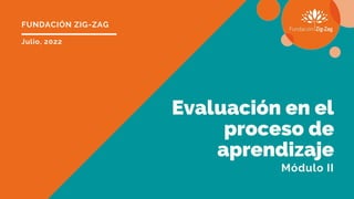 FUNDACIÓN ZIG-ZAG
Evaluación en el
proceso de
aprendizaje
Julio, 2022
Módulo II
 
