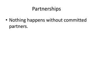 Partnerships
• Nothing happens without committed
partners.
 