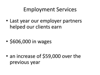 Employment Services
• Last year our employer partners
helped our clients earn
• $606,000 in wages
• an increase of $59,000 over the
previous year
 