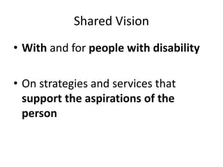 Shared Vision
• With and for people with disability
• On strategies and services that
support the aspirations of the
person
 