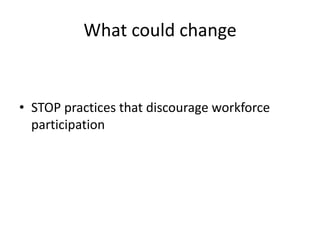 What could change
• STOP practices that discourage workforce
participation
 