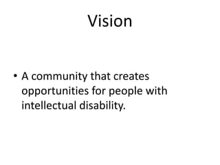 Vision
• A community that creates
opportunities for people with
intellectual disability.
 