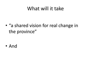 What will it take
• “a shared vision for real change in
the province”
• And
 