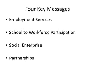 Four Key Messages
• Employment Services
• School to Workforce Participation
• Social Enterprise
• Partnerships
 