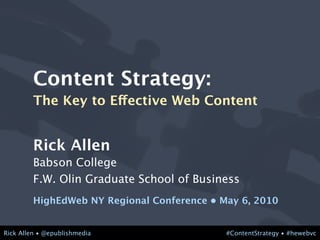 Content Strategy:
         The Key to Effective Web Content


         Rick Allen
         Babson College
         F.W. Olin Graduate School of Business
         HighEdWeb NY Regional Conference • May 6, 2010


Rick Allen • @epublishmedia                  #ContentStrategy • #hewebvc
 