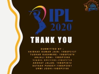 TH ANK Y O U
S U B M I T T E D B Y ;
V A I B H A V K U M A R J A I N - 1 9 B S P 3 1 2 7
T U S H A R K A S H M I R E - 1 9 B S P 3 0 7 9
A N J A L I S O N I - 1 9 B S P 3 5 6 6
N I K H I L D W I V E D I - 1 9 B S P 3 7 1 8
A K S H A T J A L A N - 1 9 B S P 3 6 1 2
S U Y A S H P A N D E Y - 1 9 B S P 2 9 8 1
U R M I J O S H I - 1 9 B S P 3 1 0 8
 