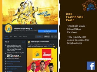 C S K
FA C E B O O K
PA G E
12,508,363 people
follow CSK on
Facebook
They regularly post
content to engage their
target audience
 
