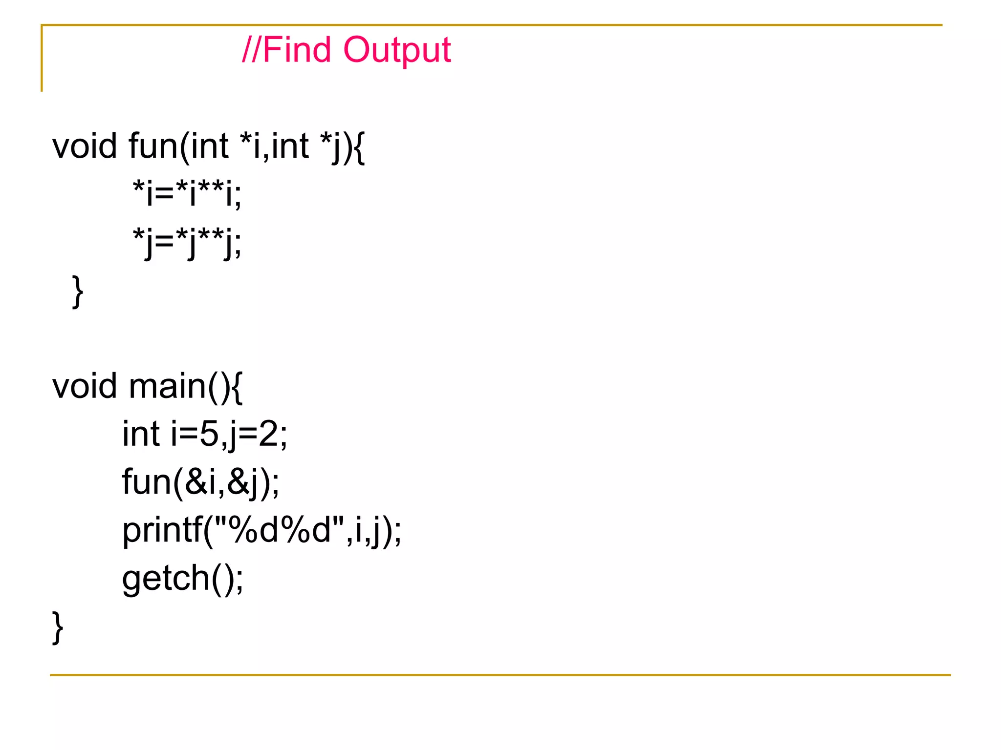 //Find Output  void fun(int *i,int *j){ *i=*i**i; *j=*j**j; } void main(){ int i=5,j=2; fun(&i,&j); printf("%d%d",i,j); getch(); } 