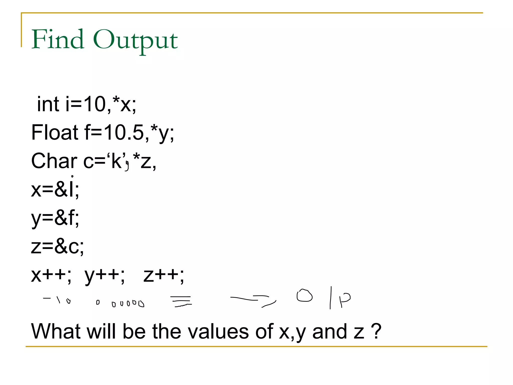 Find Output int i=10,*x; Float f=10.5,*y; Char c=‘k’ *z, x=&I; y=&f; z=&c; x++;  y++;  z++; What will be the values of x,y and z ? 