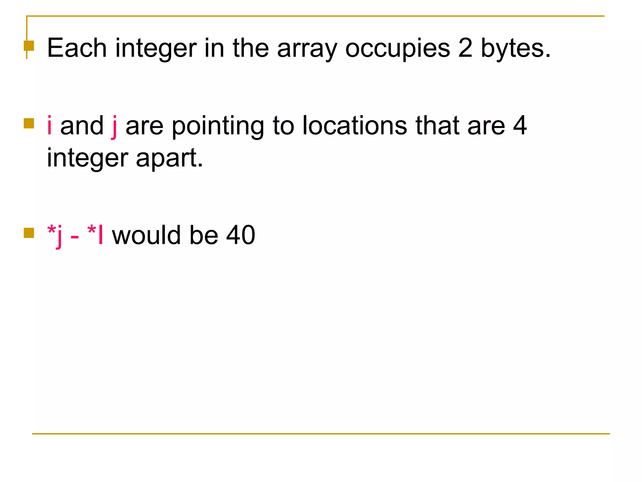 Each integer in the array occupies 2 bytes. i  and  j  are pointing to locations that are 4 integer apart. *j - *I  would be 40 