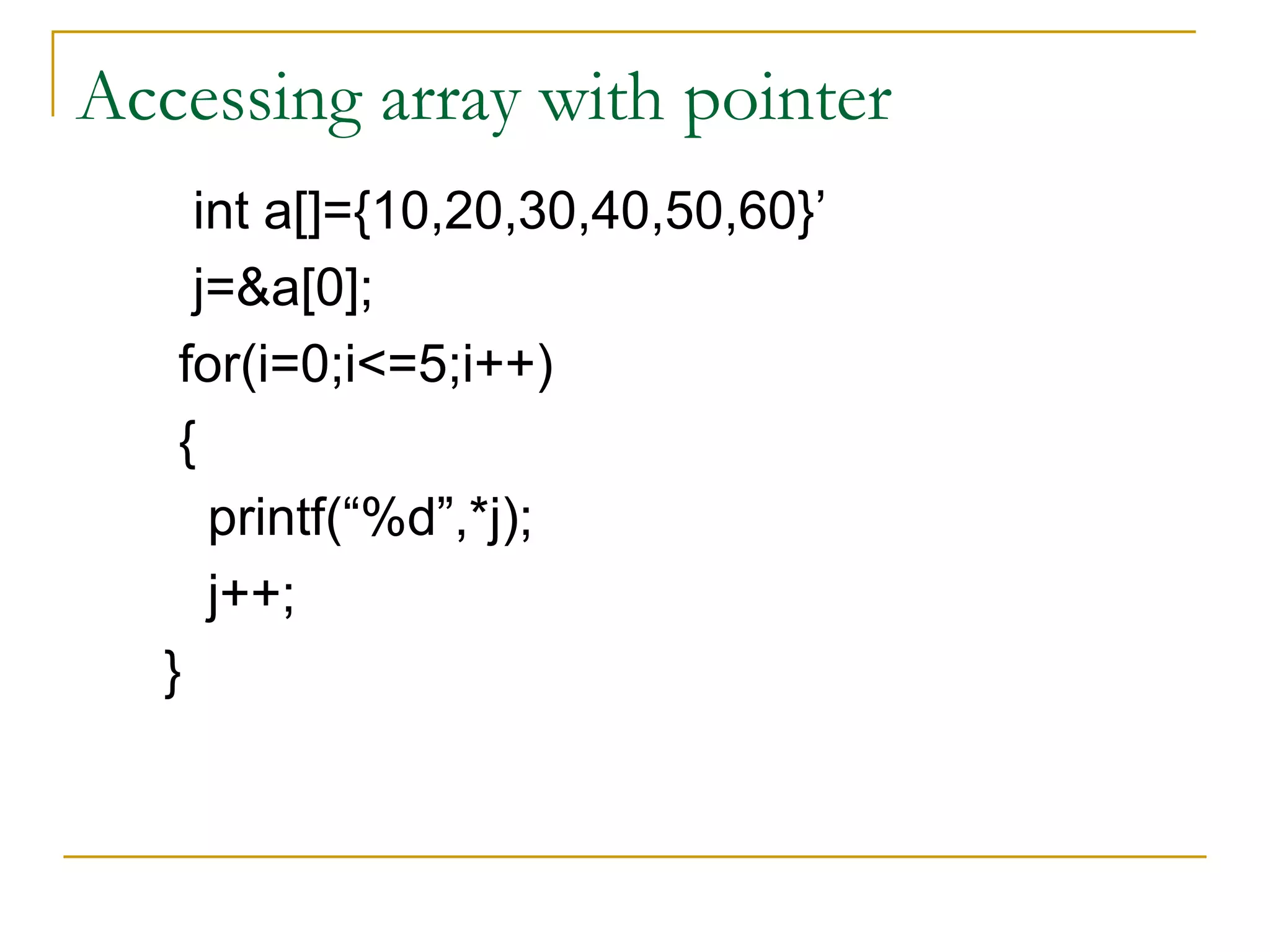 Accessing array with pointer int a[]={10,20,30,40,50,60}’ j=&a[0]; for(i=0;i<=5;i++) { printf(“%d”,*j); j++; } 