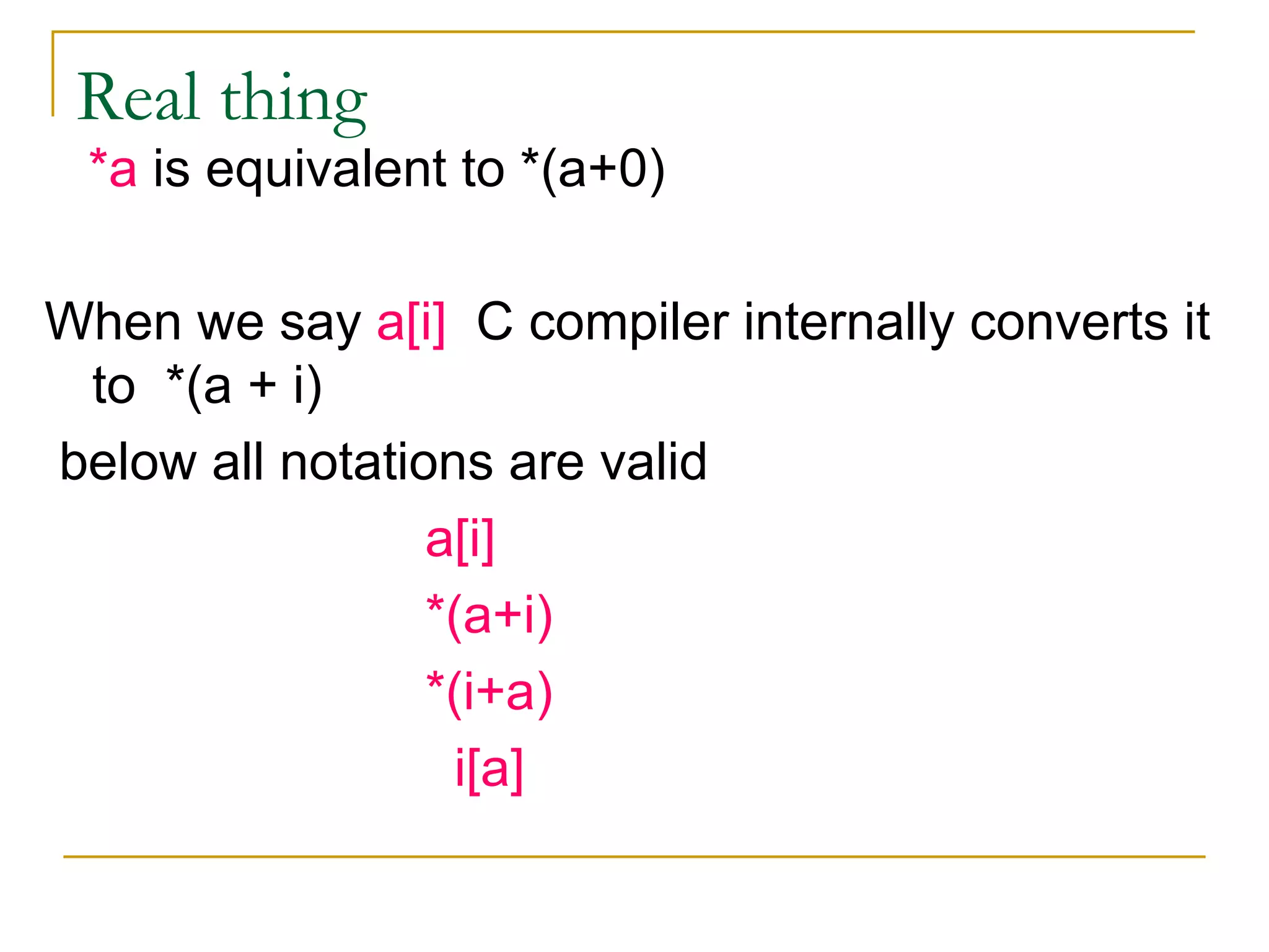 Real thing  *a  is equivalent to *(a+0) When we say  a[i]   C compiler internally converts it to  *(a + i) below all notations are valid a[i] *(a+i) *(i+a)   i[a] 
