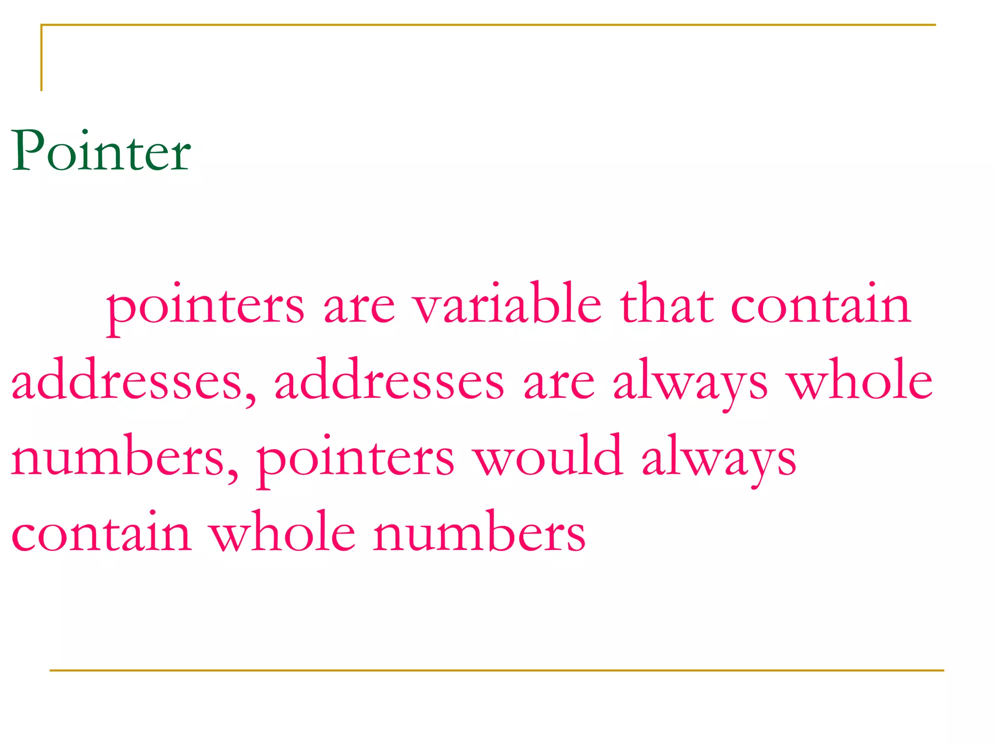 Pointer   pointers are variable that contain addresses, addresses are always whole numbers, pointers would always contain whole numbers   