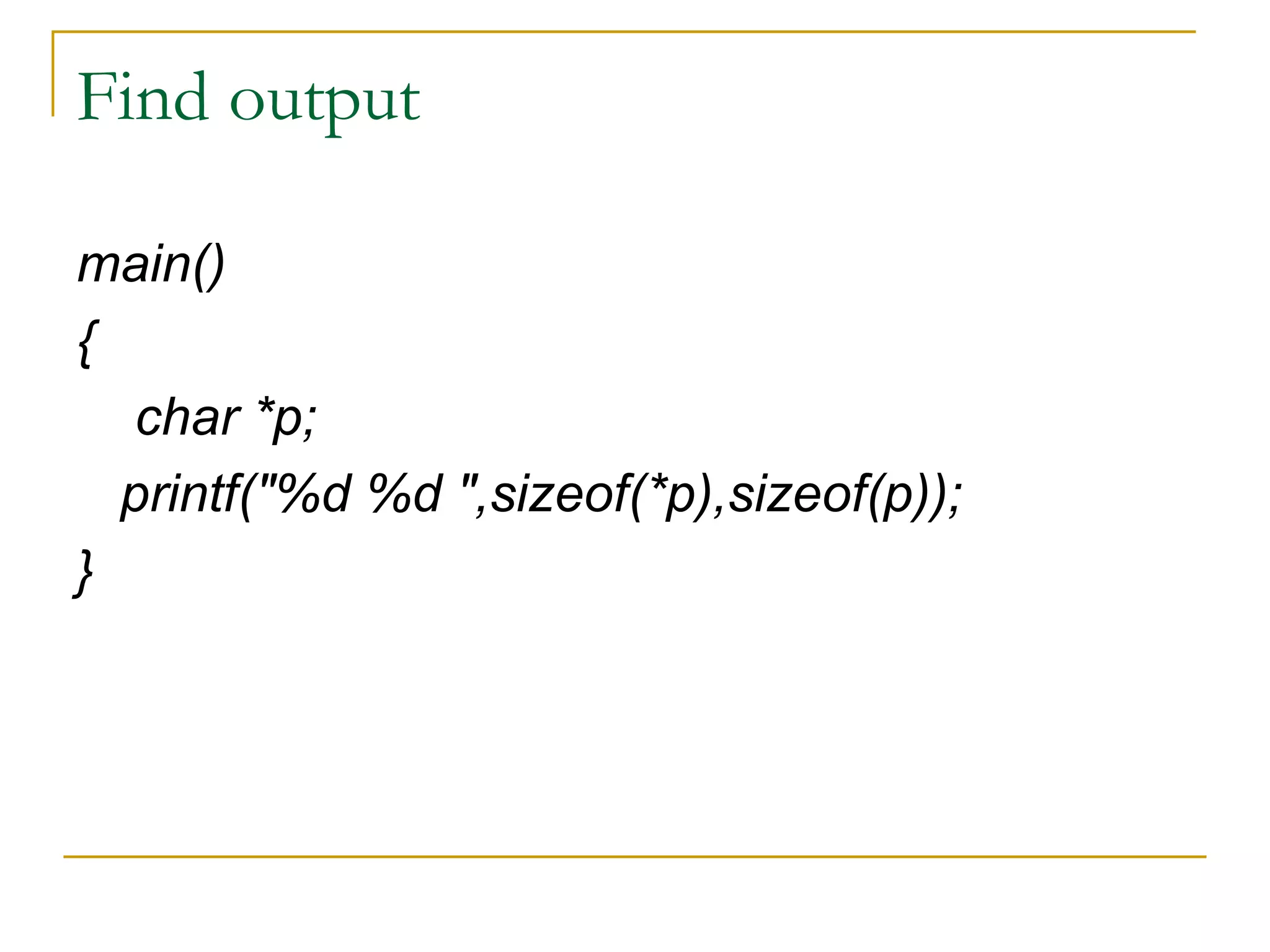 Find output main() { char *p; printf("%d %d ",sizeof(*p),sizeof(p)); } 