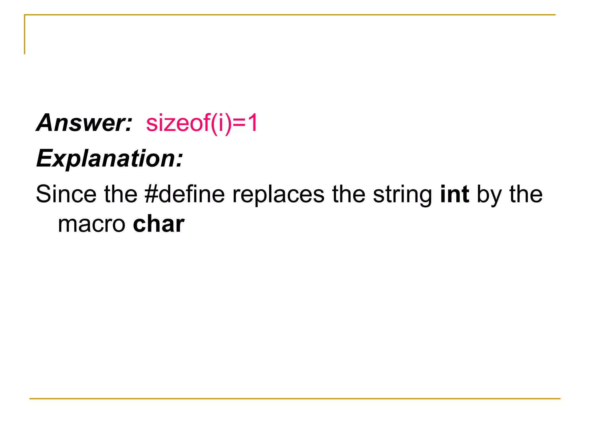 Answer:  sizeof(i)=1 Explanation: Since the #define replaces the string  int  by the macro  char 