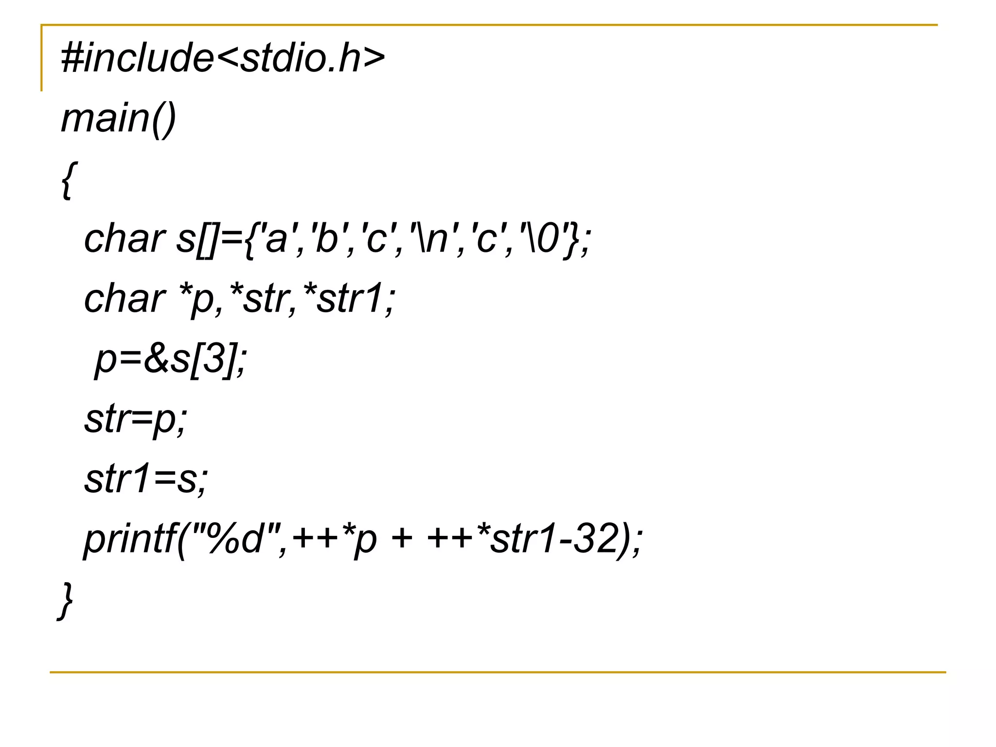#include<stdio.h> main() { char s[]={'a','b','c','\n','c','\0'}; char *p,*str,*str1; p=&s[3]; str=p; str1=s; printf("%d",++*p + ++*str1-32); } 