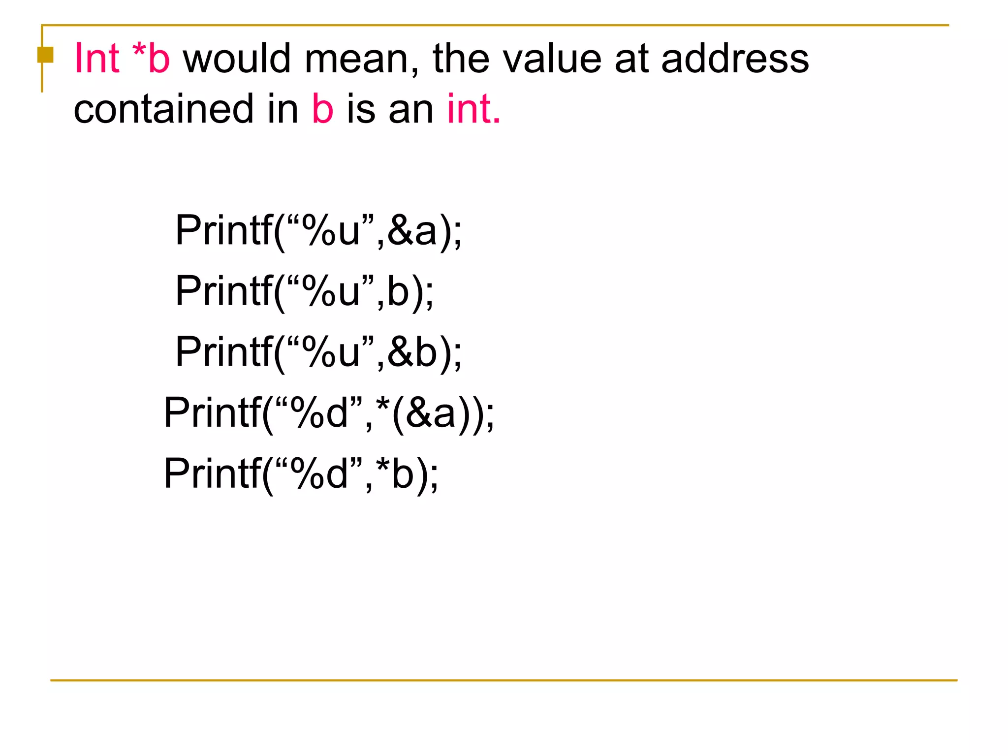 Int *b  would mean, the value at address contained in  b  is an  int. Printf(“%u”,&a); Printf(“%u”,b); Printf(“%u”,&b); Printf(“%d”,*(&a)); Printf(“%d”,*b); 