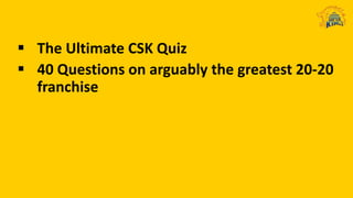  The Ultimate CSK Quiz
 40 Questions on arguably the greatest 20-20
franchise
 
