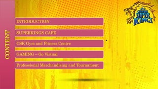 INTRODUCTION
SUPERKINGS CAFE
CSK Gym and Fitness Centre
GAMING – Go Virtual
Professional Merchandising and Tournament
CONTENT
 