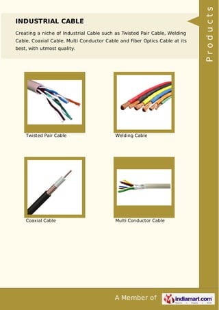 A Member of
INDUSTRIAL CABLE
Creating a niche of Industrial Cable such as Twisted Pair Cable, Welding
Cable, Coaxial Cable, Multi Conductor Cable and Fiber Optics Cable at its
best, with utmost quality.
Twisted Pair Cable Welding Cable
Coaxial Cable Multi Conductor Cable
Products
 