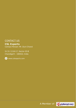 A Member of
CONTACT US
CSL Exports
Contact Person: Mr. Duni Chand
S.C.O. 1116-17, Sector-22-B
Chandigarh - 160022, India
www.cslexports.com
 