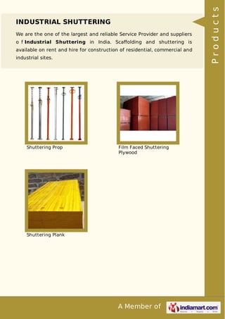 A Member of
INDUSTRIAL SHUTTERING
We are the one of the largest and reliable Service Provider and suppliers
o f Industrial Shuttering in India. Scaﬀolding and shuttering is
available on rent and hire for construction of residential, commercial and
industrial sites.
Shuttering Prop Film Faced Shuttering
Plywood
Shuttering Plank
Products
 
