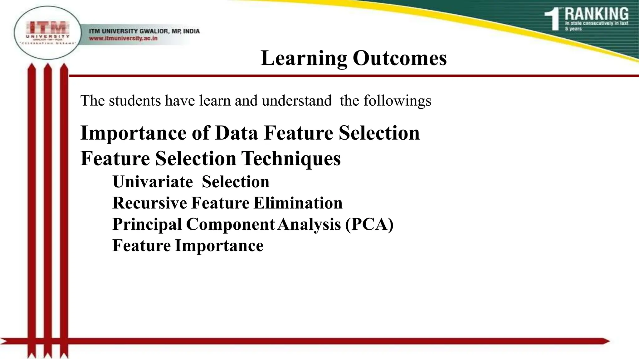 Learning Outcomes
The students have learn and understand the followings
Importance of Data Feature Selection
Feature Selection Techniques
Univariate Selection
Recursive Feature Elimination
Principal ComponentAnalysis (PCA)
Feature Importance
 