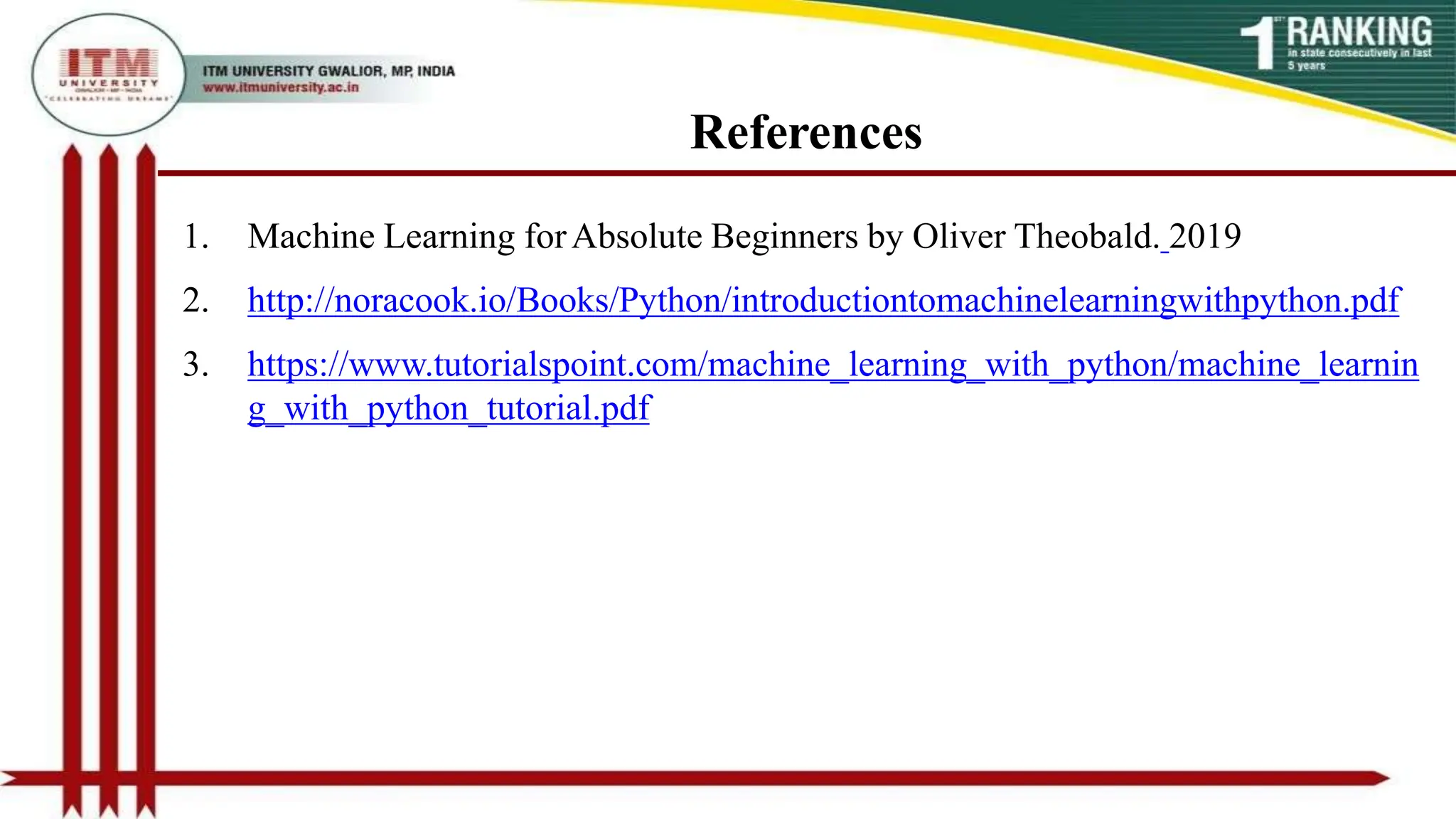 References
1. Machine Learning forAbsolute Beginners by Oliver Theobald. 2019
2. http://noracook.io/Books/Python/introductiontomachinelearningwithpython.pdf
3. https://www.tutorialspoint.com/machine_learning_with_python/machine_learnin
g_with_python_tutorial.pdf
 