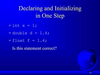 22
Declaring and Initializing
in One Step
 int x = 1;
 double d = 1.4;
 float f = 1.4;
Is this statement correct?
 