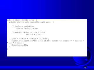 41
public class circle_area {
public static void main(String[] args) {
// declare variables
double radius, area;
// assign radius of the circle
radius = 3.00;
area = radius * radius * 3.14159 ;
System.out.println("The area of the circle of radius " + radius +
" is " + area);
System.exit(0);
}
}
 