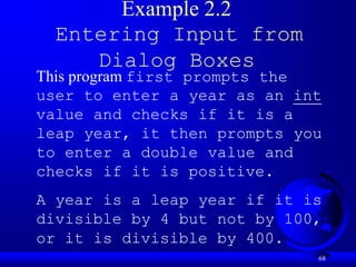 68
Example 2.2
Entering Input from
Dialog Boxes
This program first prompts the
user to enter a year as an int
value and checks if it is a
leap year, it then prompts you
to enter a double value and
checks if it is positive.
A year is a leap year if it is
divisible by 4 but not by 100,
or it is divisible by 400.
 