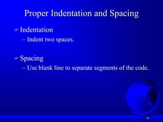 74
Proper Indentation and Spacing
 Indentation
– Indent two spaces.
 Spacing
– Use blank line to separate segments of the code.
 