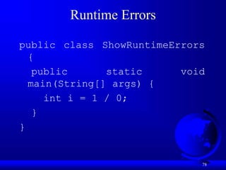 78
Runtime Errors
public class ShowRuntimeErrors
{
public static void
main(String[] args) {
int i = 1 / 0;
}
}
 