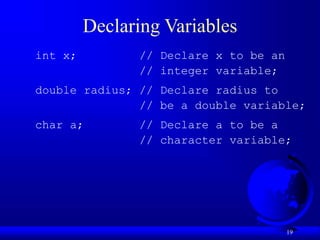 19
Declaring Variables
int x; // Declare x to be an
// integer variable;
double radius; // Declare radius to
// be a double variable;
char a; // Declare a to be a
// character variable;
 