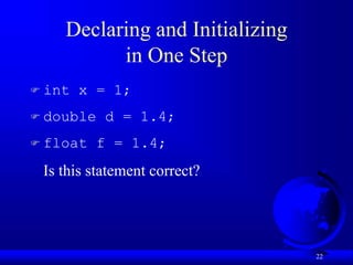 22
Declaring and Initializing
in One Step
 int x = 1;
 double d = 1.4;
 float f = 1.4;
Is this statement correct?
 