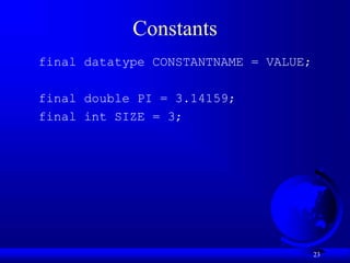 23
Constants
final datatype CONSTANTNAME = VALUE;
final double PI = 3.14159;
final int SIZE = 3;
 